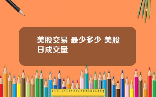 美股交易 最少多少 美股日成交量