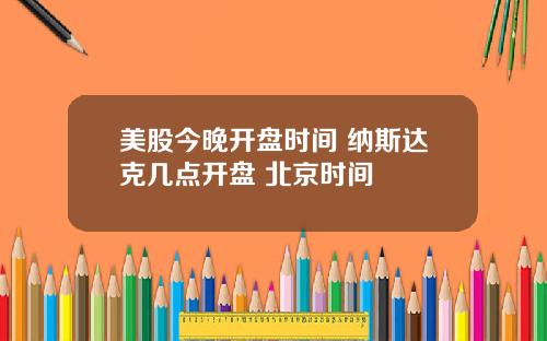 美股今晚开盘时间 纳斯达克几点开盘 北京时间