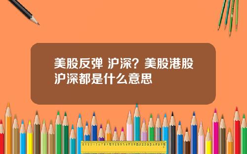 美股反弹 沪深？美股港股沪深都是什么意思