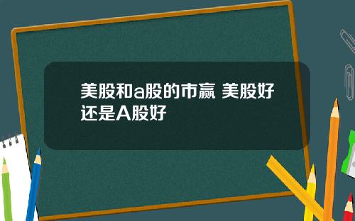 美股和a股的市赢 美股好还是A股好