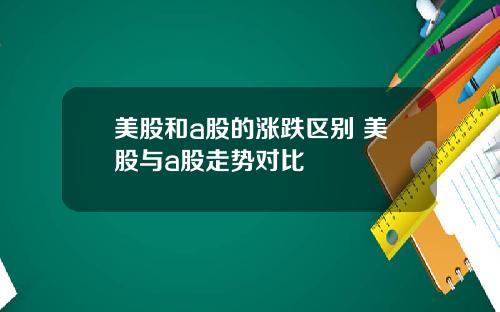 美股和a股的涨跌区别 美股与a股走势对比