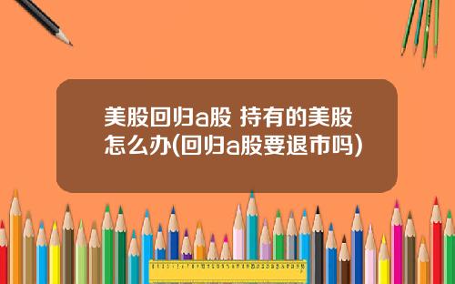 美股回归a股 持有的美股怎么办(回归a股要退市吗)