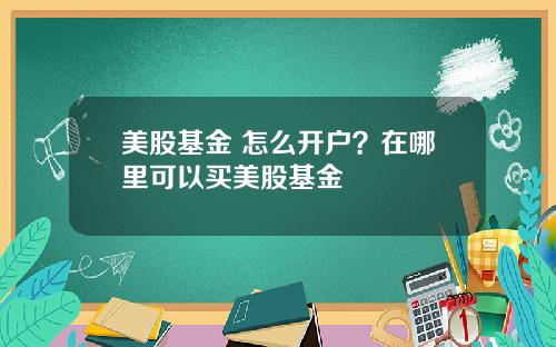 美股基金 怎么开户？在哪里可以买美股基金