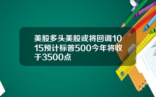 美股多头美股或将回调1015预计标普500今年将收于3500点