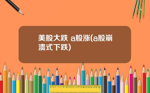 美股大跌 a股涨(a股崩溃式下跌)