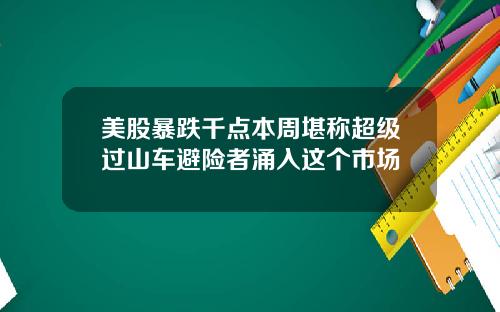 美股暴跌千点本周堪称超级过山车避险者涌入这个市场