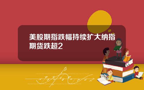 美股期指跌幅持续扩大纳指期货跌超2