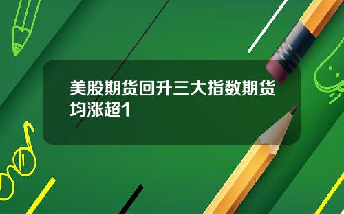 美股期货回升三大指数期货均涨超1