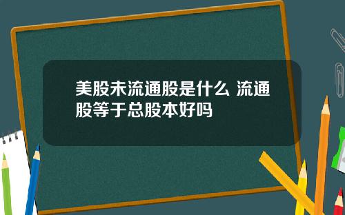 美股未流通股是什么 流通股等于总股本好吗