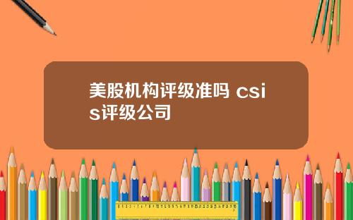 美股机构评级准吗 csis评级公司