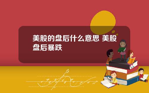 美股的盘后什么意思 美股盘后暴跌