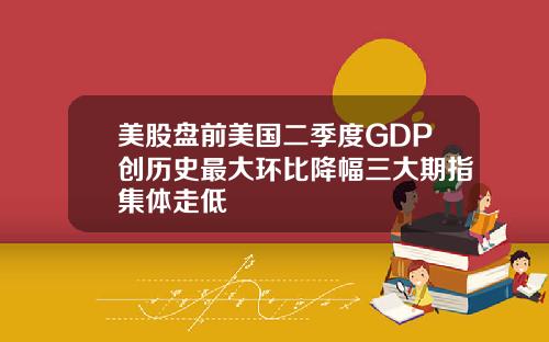 美股盘前美国二季度GDP创历史最大环比降幅三大期指集体走低