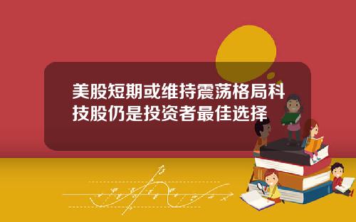 美股短期或维持震荡格局科技股仍是投资者最佳选择