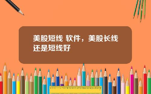 美股短线 软件，美股长线还是短线好