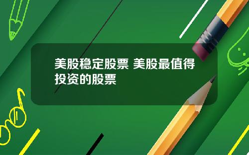 美股稳定股票 美股最值得投资的股票