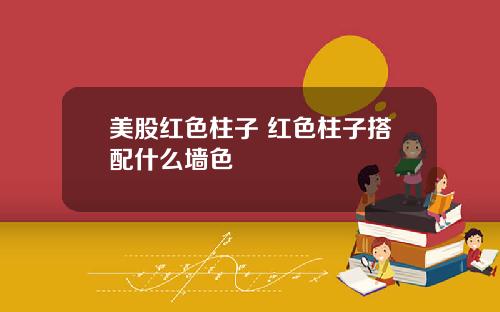 美股红色柱子 红色柱子搭配什么墙色