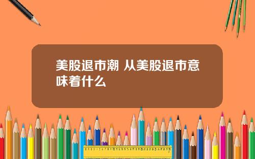 美股退市潮 从美股退市意味着什么