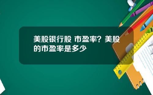 美股银行股 市盈率？美股的市盈率是多少