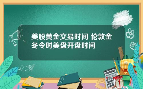 美股黄金交易时间 伦敦金冬令时美盘开盘时间