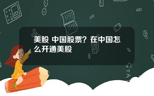 美股 中国股票？在中国怎么开通美股