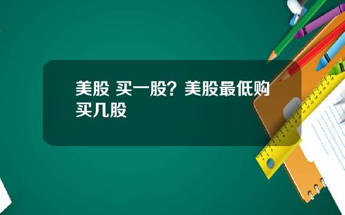 美股 买一股？美股最低购买几股