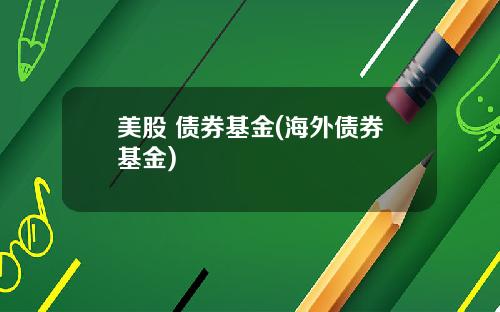 美股 债券基金(海外债券基金)