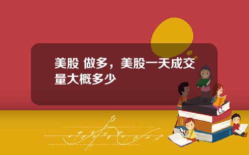 美股 做多，美股一天成交量大概多少