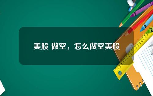 美股 做空，怎么做空美股