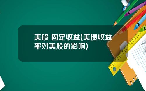 美股 固定收益(美债收益率对美股的影响)