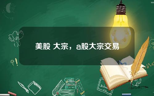 美股 大宗，a股大宗交易