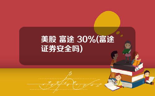 美股 富途 30%(富途证券安全吗)