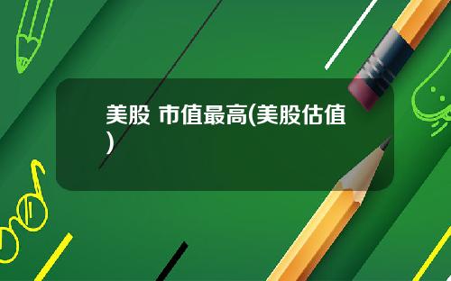 美股 市值最高(美股估值)