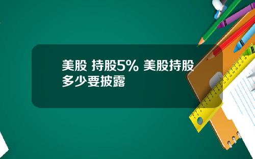 美股 持股5% 美股持股多少要披露