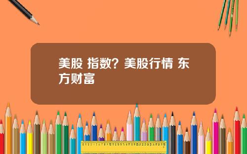 美股 指数？美股行情 东方财富