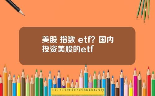 美股 指数 etf？国内投资美股的etf