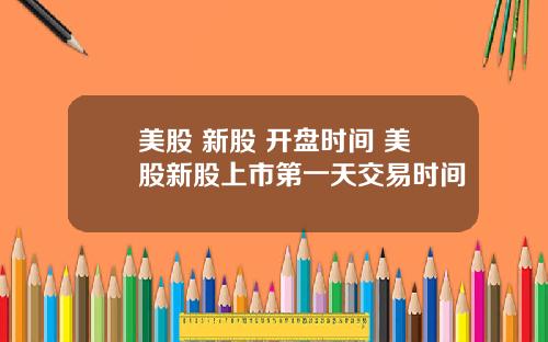 美股 新股 开盘时间 美股新股上市第一天交易时间