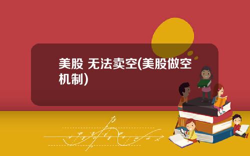 美股 无法卖空(美股做空机制)