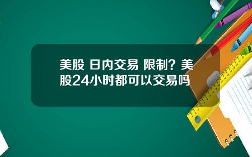 美股 日内交易 限制？美股24小时都可以交易吗