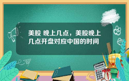 美股 晚上几点，美股晚上几点开盘对应中国的时间