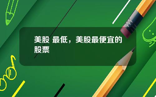 美股 最低，美股最便宜的股票