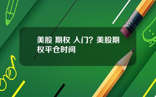 美股 期权 入门？美股期权平仓时间