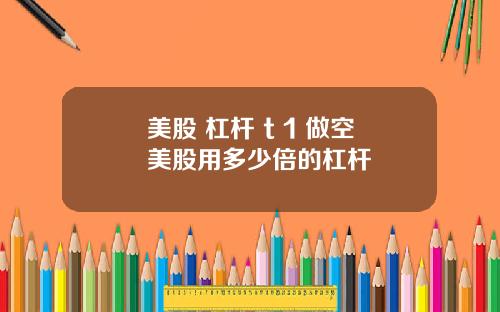 美股 杠杆 t 1 做空美股用多少倍的杠杆