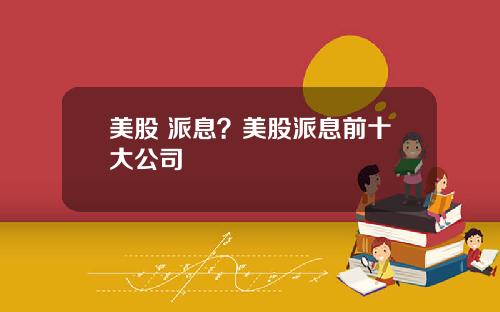 美股 派息？美股派息前十大公司