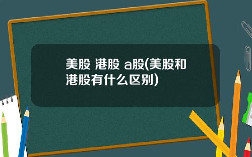 美股 港股 a股(美股和港股有什么区别)
