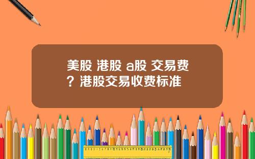 美股 港股 a股 交易费？港股交易收费标准