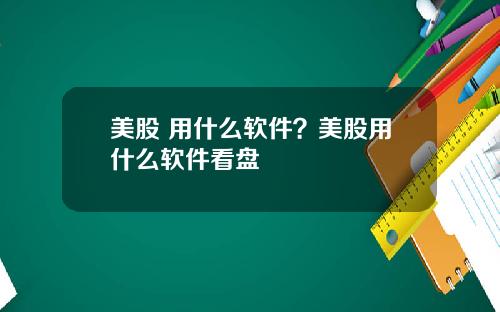 美股 用什么软件？美股用什么软件看盘