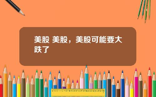 美股 美股，美股可能要大跌了