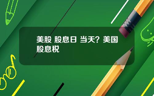 美股 股息日 当天？美国股息税
