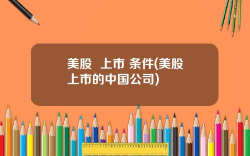 美股  上市 条件(美股上市的中国公司)