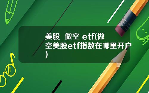 美股  做空 etf(做空美股etf指数在哪里开户)
